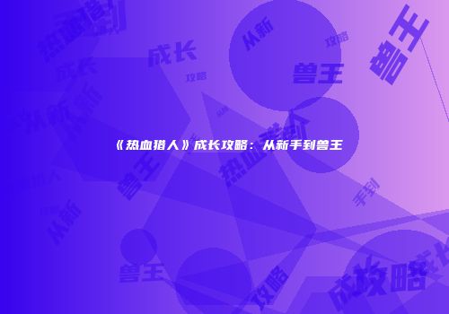 《热血猎人》成长攻略：从新手到兽王