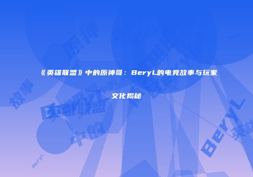《英雄联盟》中的原神哥：BeryL的电竞故事与玩家文化揭秘