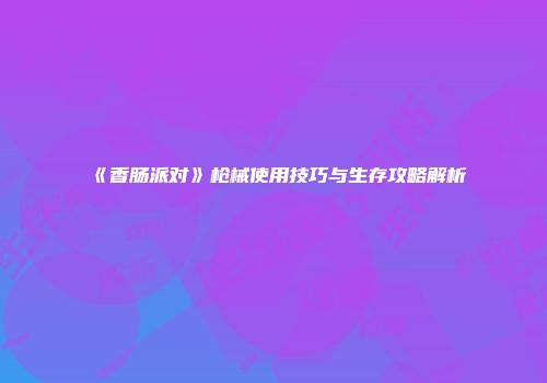 《香肠派对》枪械使用技巧与生存攻略解析