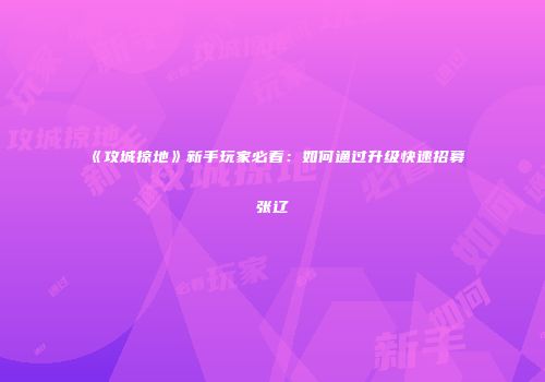 《攻城掠地》新手玩家必看：如何通过升级快速招募张辽