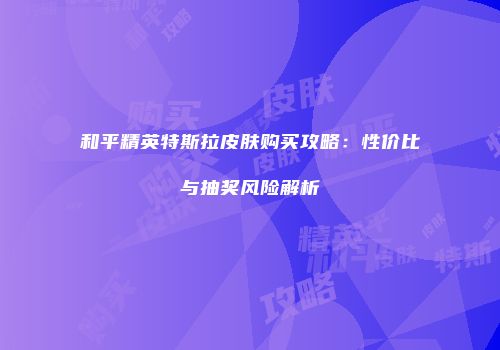 和平精英特斯拉皮肤购买攻略：性价比与抽奖风险解析