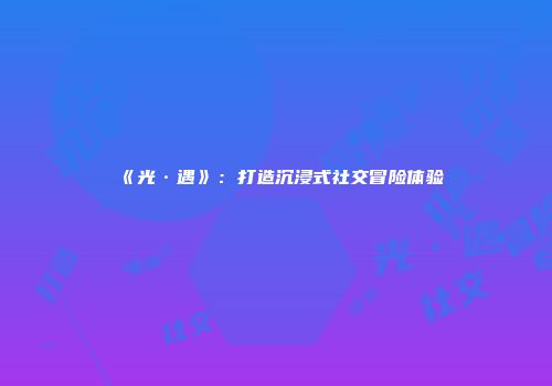 《光·遇》：打造沉浸式社交冒险体验