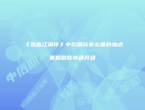 《热血江湖传》中后期玩家必备的加点策略助你快速升级