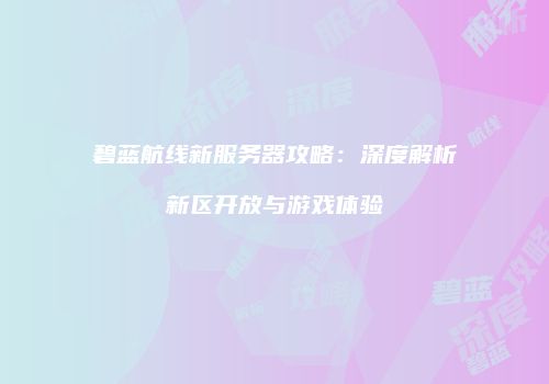 碧蓝航线新服务器攻略：深度解析新区开放与游戏体验