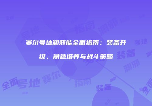赛尔号地渊邪能全面指南：装备升级、角色培养与战斗策略