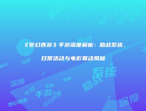 《梦幻西游》手游深度解析：助战系统、日常活动与电影联动揭秘
