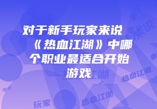 对于新手玩家来说《热血江湖》中哪个职业最适合开始游戏