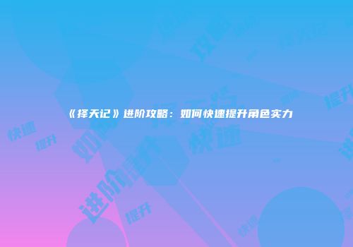 《择天记》进阶攻略:如何快速提升角色实力