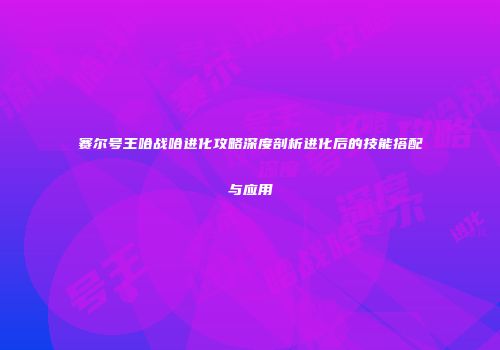 赛尔号王哈战哈进化攻略深度剖析进化后的技能搭配与应用