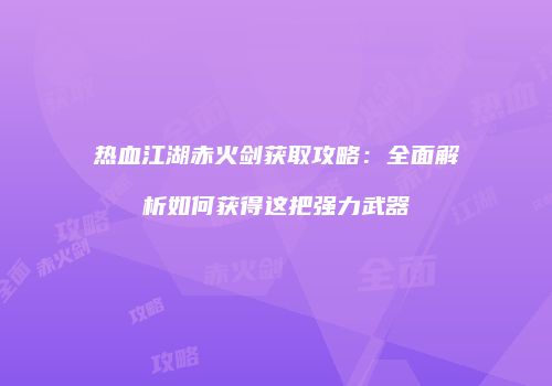 热血江湖赤火剑获取攻略：全面解析如何获得这把强力武器