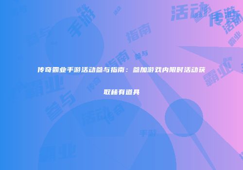 传奇霸业手游活动参与指南：参加游戏内限时活动获取稀有道具