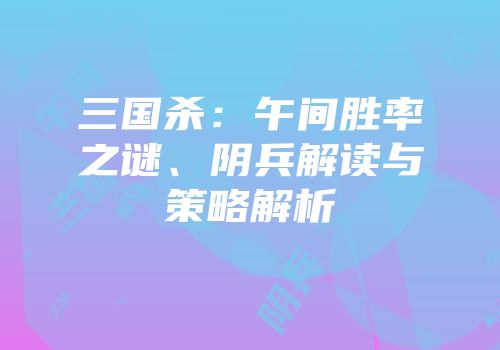 三国杀：午间胜率之谜、阴兵解读与策略解析