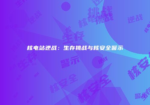 核电站逆战：生存挑战与核安全警示