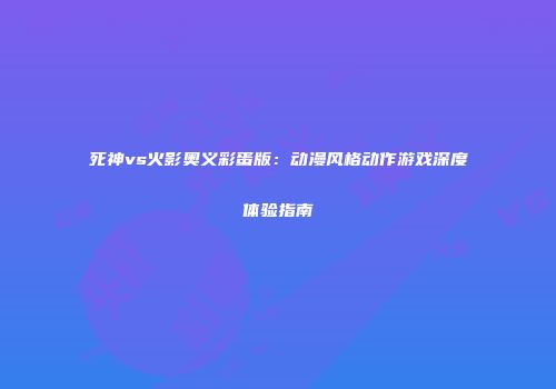 死神vs火影奥义彩蛋版：动漫风格动作游戏深度体验指南