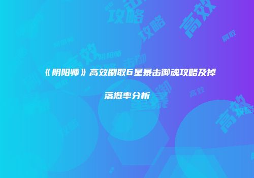 《阴阳师》高效刷取6星暴击御魂攻略及掉落概率分析