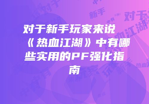 对于新手玩家来说《热血江湖》中有哪些实用的PF强化指南
