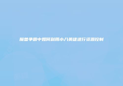 魔兽争霸中如何利用小八英雄进行资源控制