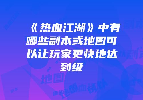 《热血江湖》中有哪些副本或地图可以让玩家更快地达到级