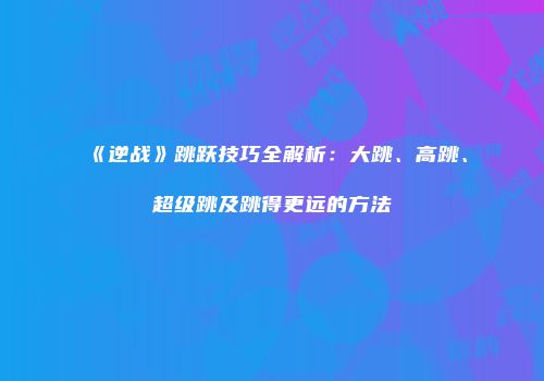 《逆战》跳跃技巧全解析：大跳、高跳、超级跳及跳得更远的方法