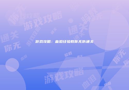 游戏攻略：血泪经验教你无伤通关