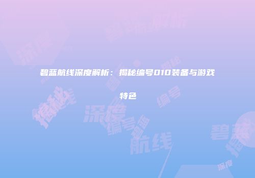 碧蓝航线深度解析：揭秘编号010装备与游戏特色
