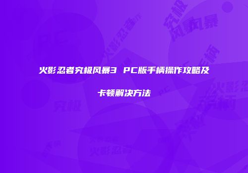 火影忍者究极风暴3 PC版手柄操作攻略及卡顿解决方法