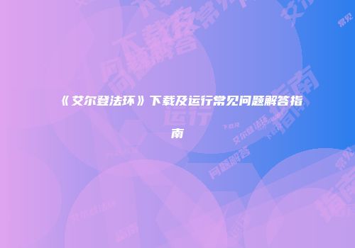 《艾尔登法环》下载及运行常见问题解答指南