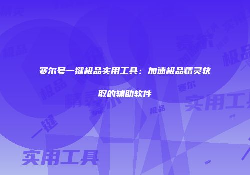 赛尔号一键极品实用工具:加速极品精灵获取的辅助软件