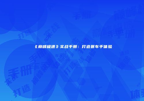《巅峰极速》实战手册：打造赛车手体验