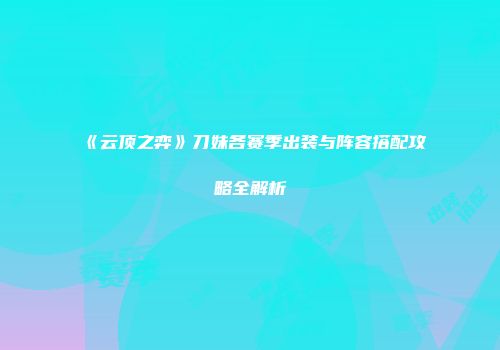 《云顶之弈》刀妹各赛季出装与阵容搭配攻略全解析