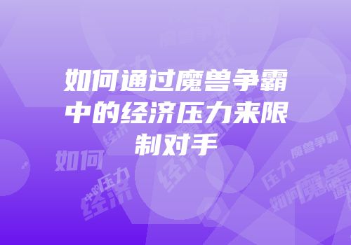 如何通过魔兽争霸中的经济压力来限制对手