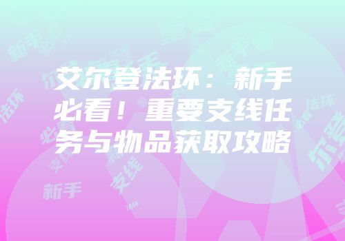 艾尔登法环：新手必看！重要支线任务与物品获取攻略