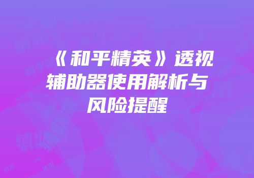 《和平精英》透视辅助器使用解析与风险提醒