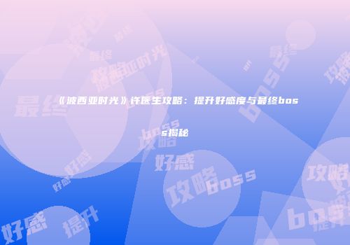 《波西亚时光》许医生攻略：提升好感度与最终boss揭秘