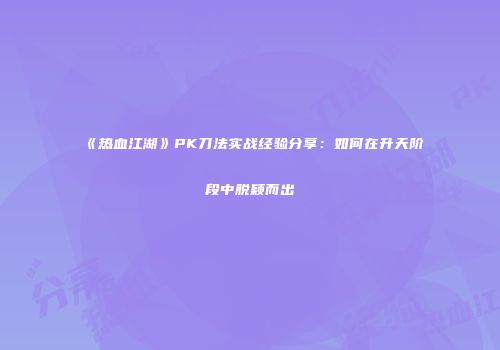 《热血江湖》PK刀法实战经验分享:如何在升天阶段中脱颖而出