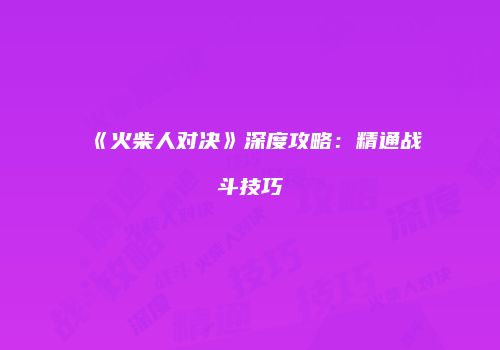 《火柴人对决》深度攻略：精通战斗技巧