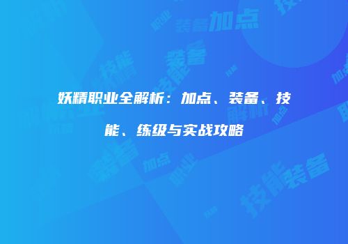 妖精职业全解析：加点、装备、技能、练级与实战攻略