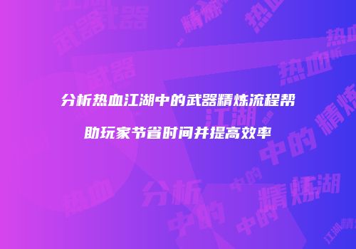 分析热血江湖中的武器精炼流程帮助玩家节省时间并提高效率