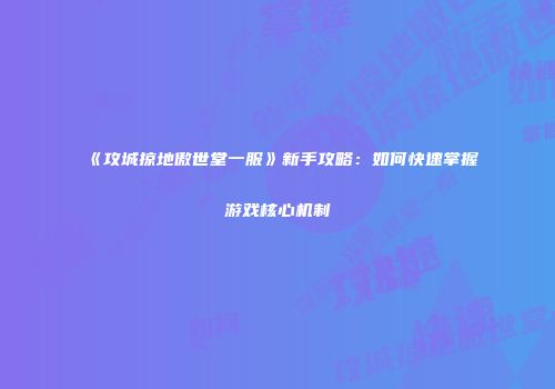 《攻城掠地傲世堂一服》新手攻略：如何快速掌握游戏核心机制