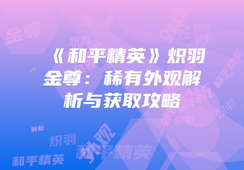 《和平精英》炽羽金尊：稀有外观解析与获取攻略
