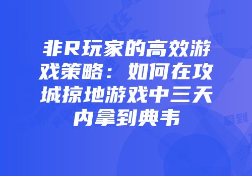 非R玩家的高效游戏策略:如何在攻城掠地游戏中三天内拿到典韦