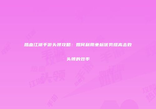热血江湖手游头领攻略：如何利用坐标优势提高击败头领的效率