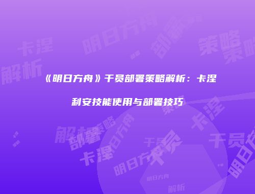 《明日方舟》干员部署策略解析：卡涅利安技能使用与部署技巧