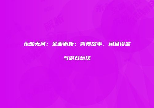 永劫无间：全面解析：背景故事、角色设定与游戏玩法