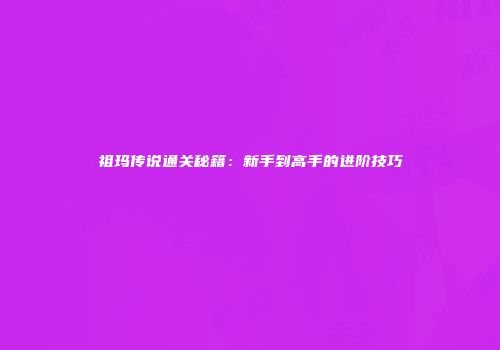 祖玛传说通关秘籍：新手到高手的进阶技巧