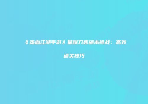 《热血江湖手游》星耀刀客副本挑战：高效通关技巧