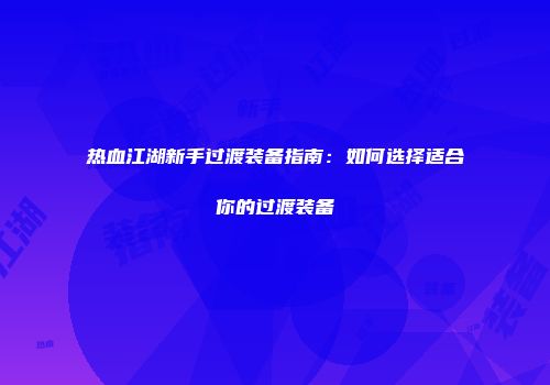 热血江湖新手过渡装备指南：如何选择适合你的过渡装备
