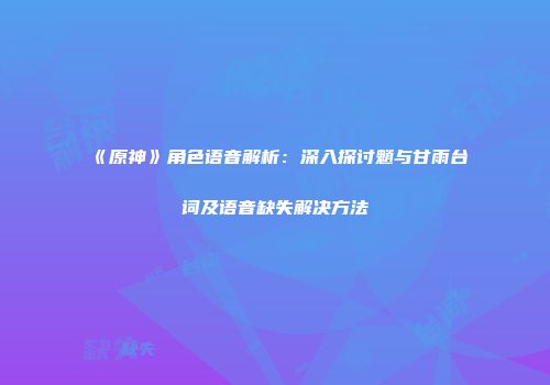 《原神》角色语音解析：深入探讨魈与甘雨台词及语音缺失解决方法