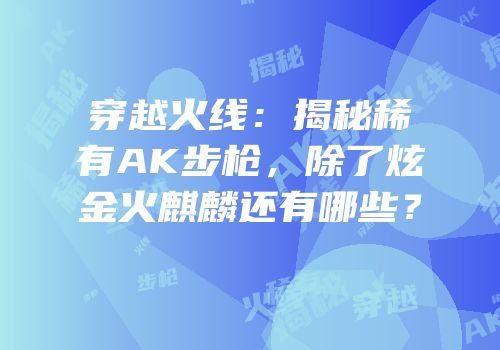 穿越火线：揭秘稀有AK步枪，除了炫金火麒麟还有哪些？