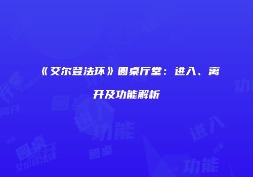 《艾尔登法环》圆桌厅堂：进入、离开及功能解析